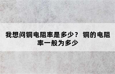 我想问铜电阻率是多少？ 铜的电阻率一般为多少